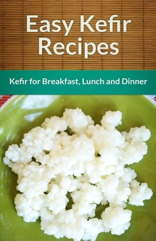 Easy Kefir Recipes: Kefir For Breakfast, Lunch And Dinner (The Easy Recipe)