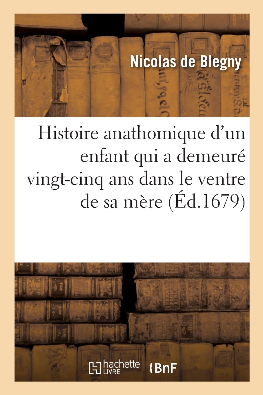 Histoire Anathomique d'Un Enfant Qui a DemeurÃ© Vingt-Cinq ANS Dans Le Ventre de Sa MÃ¨re: Avec Des RÃ©flexions Qui En Expliquent Tous Les PhÃ©nomÃ¨nes (French Edition)