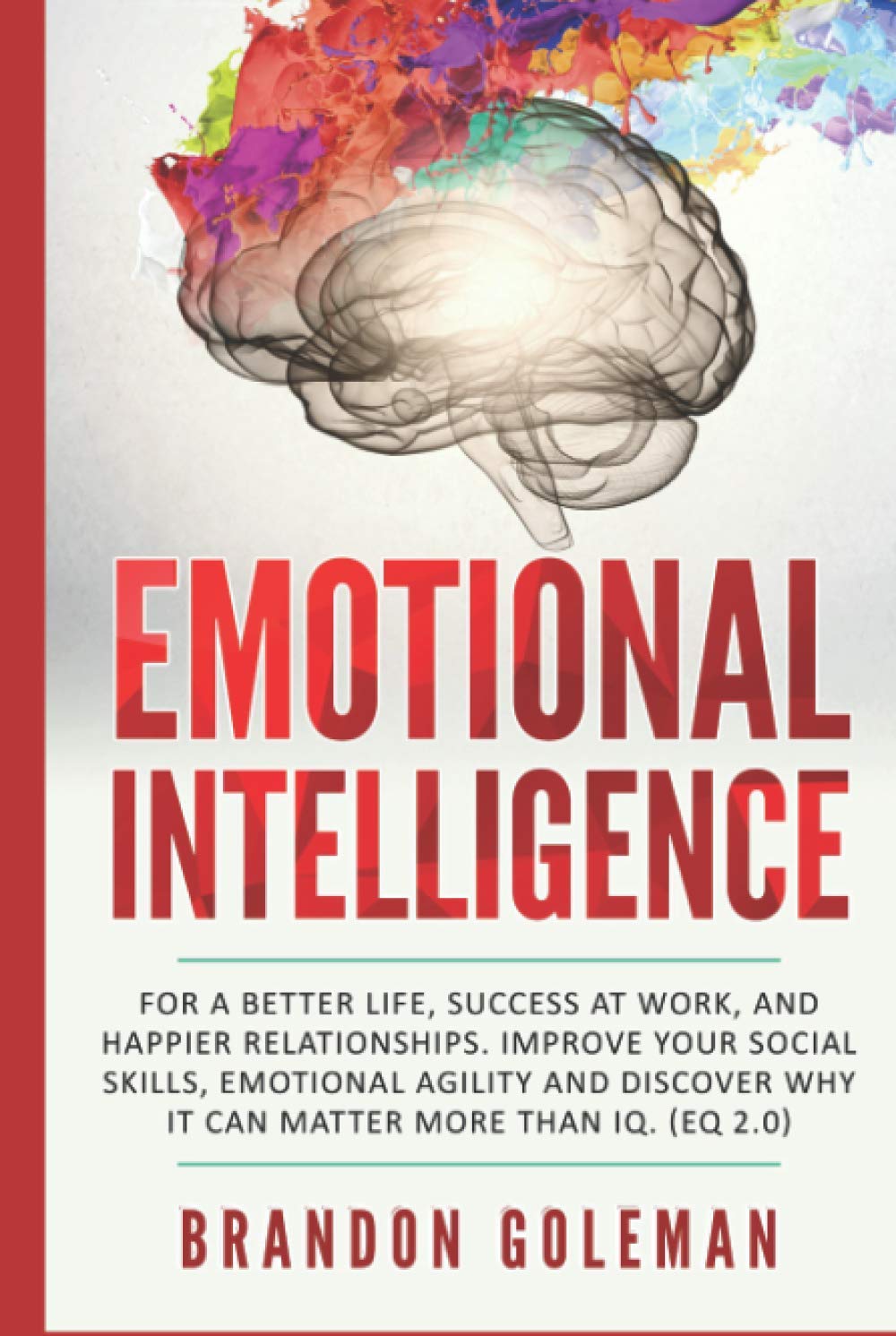 Emotional Intelligence: For a Better Life, success at work, and happier relationships. Improve Your Social Skills, Emotional Agility and Discover Why ... IQ. (EQ 2.0) (Brandon Goleman Collection)