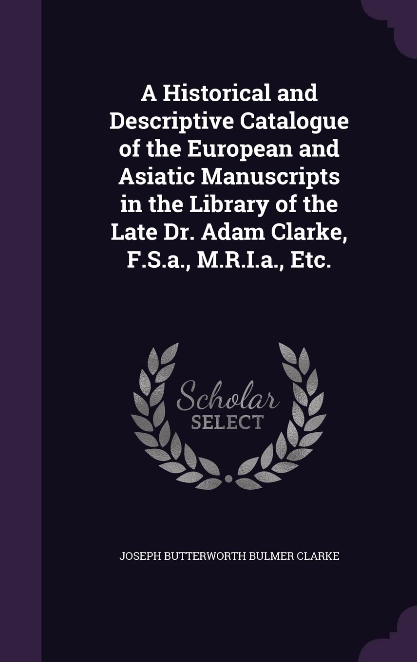 A Historical and Descriptive Catalogue of the European and Asiatic Manuscripts in the Library of the Late Dr. Adam Clarke, F.S.a., M.R.I.a., Etc.