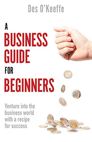 A Business Guide for Beginners: Venture into the business world with a recipe for success