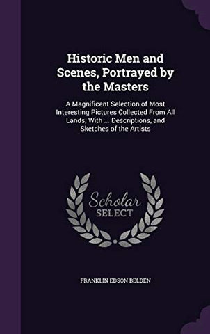 Historic Men and Scenes, Portrayed by the Masters: A Magnificent Selection of Most Interesting Pictures Collected From All Lands; With ... Descriptions, and Sketches of the Artists